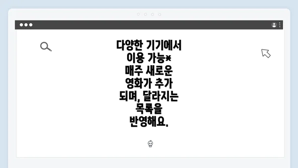 다양한 기기에서 이용 가능* 매주 새로운 영화가 추가 되며, 달라지는 목록을 반영해요.