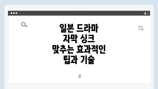 일본 드라마 자막 싱크 맞추는 효과적인 팁과 기술