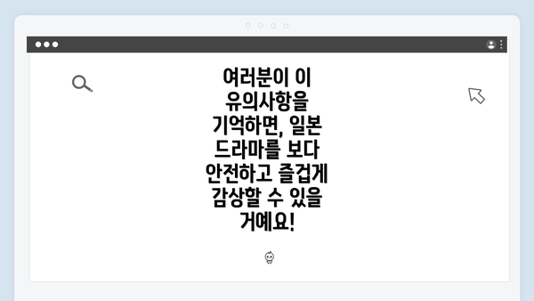 여러분이 이 유의사항을 기억하면, 일본 드라마를 보다 안전하고 즐겁게 감상할 수 있을 거예요!