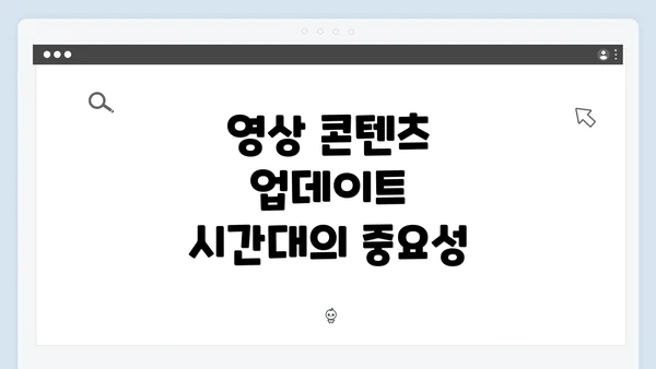 영상 콘텐츠 업데이트 시간대의 중요성