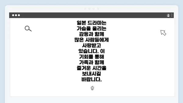 일본 드라마는 가슴을 울리는 감동과 함께 많은 사람들에게 사랑받고 있습니다. 이 기회를 통해 가족과 함께 즐거운 시간을 보내시길 바랍니다.