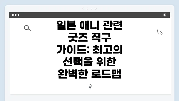 일본 애니 관련 굿즈 직구 가이드: 최고의 선택을 위한 완벽한 로드맵
