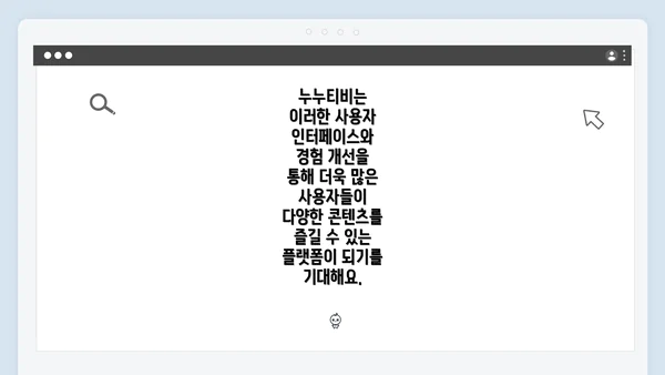 누누티비는 이러한 사용자 인터페이스와 경험 개선을 통해 더욱 많은 사용자들이 다양한 콘텐츠를 즐길 수 있는 플랫폼이 되기를 기대해요.
