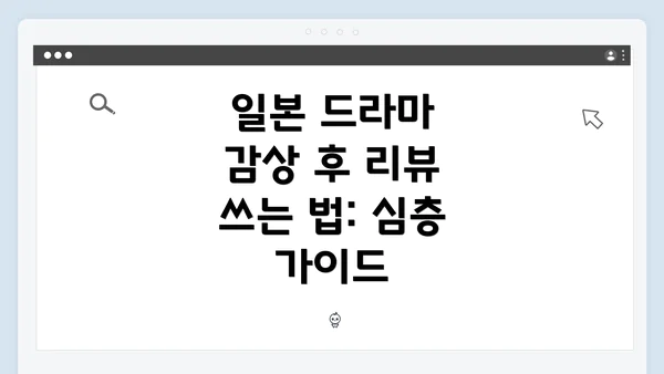 일본 드라마 감상 후 리뷰 쓰는 법: 심층 가이드