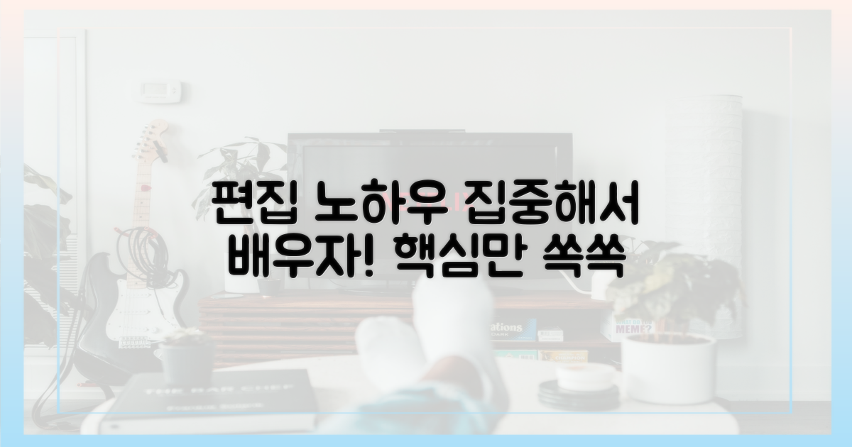 편집 노하우, 집중해서 배우세요!