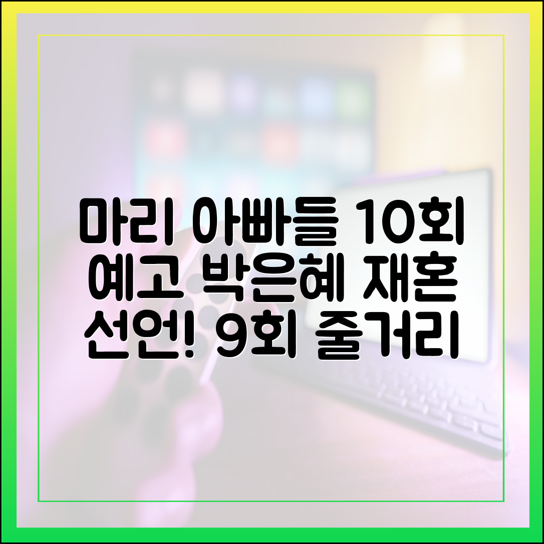 마리와 별난 아빠들 10회 예고 및 9회 줄거리 다시보기 (박은혜 재혼 선언)