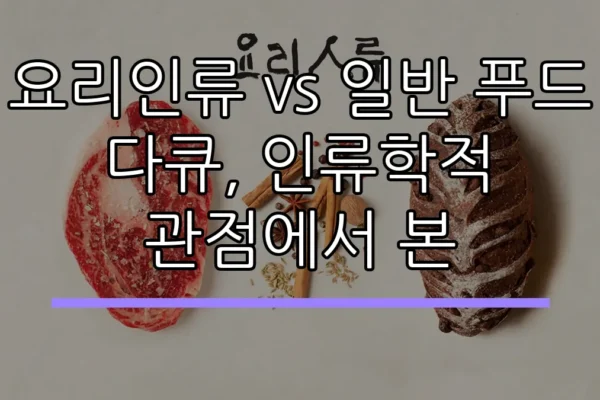 요리인류 vs 일반 푸드 다큐, 인류학적 관점에서 본