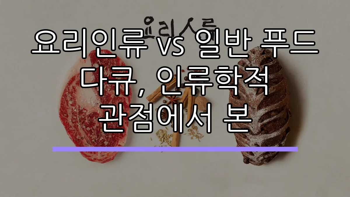 요리인류 vs 일반 푸드 다큐, 인류학적 관점에서 본